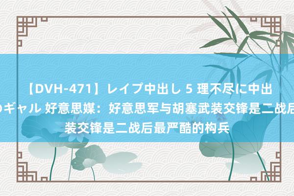 【DVH-471】レイプ中出し 5 理不尽に中出しされた7人のギャル 好意思媒：好意思军与胡塞武装交锋是二战后最严酷的构兵