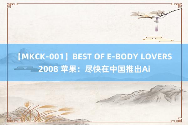 【MKCK-001】BEST OF E-BODY LOVERS 2008 苹果：尽快在中国推出Ai