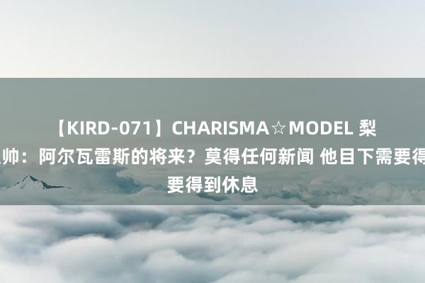 【KIRD-071】CHARISMA☆MODEL 梨々花 瓜帅：阿尔瓦雷斯的将来？莫得任何新闻 他目下需要得到休息