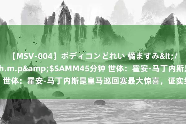 【MSV-004】ボディコンどれい 橘ますみ</a>1992-02-06h.m.p&$SAMM45分钟 世体：霍安-马丁内斯是皇马巡回赛最大惊喜，证实组对他很餍足