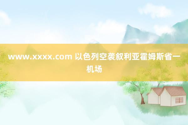 www.xxxx.com 以色列空袭叙利亚霍姆斯省一机场