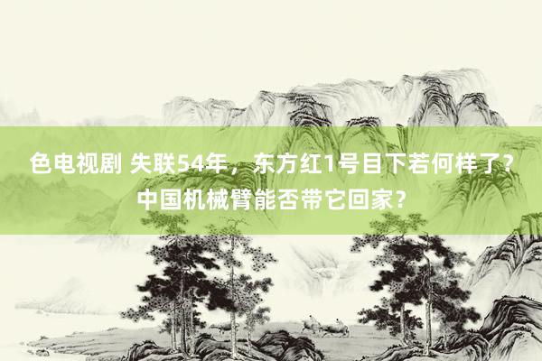 色电视剧 失联54年，东方红1号目下若何样了？中国机械臂能否带它回家？