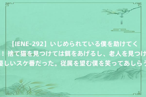 【IENE-292】いじめられている僕を助けてくれたのは まさかのスケ番！！捨て猫を見つけては餌をあげるし、老人を見つけては席を譲るうわさ通りの優しいスケ番だった。従属を望む僕を笑ってあしらうも、徐々にサディスティックな衝動が芽生え始めた高3の彼女</a>2013-07-18アイエナジー&$IE NERGY！117分钟 梁王组合晋级四强，偷后场失败后庆祝气坏敌手，援助皆无奈翻冷眼