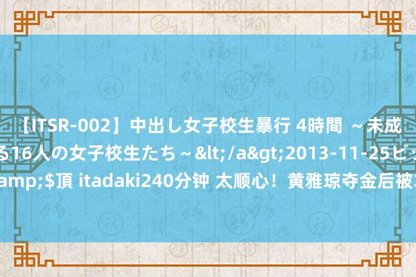 【ITSR-002】中出し女子校生暴行 4時間 ～未成熟なカラダを弄ばれる16人の女子校生たち～</a>2013-11-25ビッグモーカル&$頂 itadaki240分钟 太顺心！黄雅琼夺金后被求婚，喜极而泣，刘雨辰跪地送领域