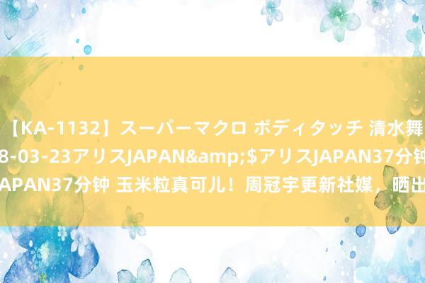 【KA-1132】スーパーマクロ ボディタッチ 清水舞</a>2008-03-23アリスJAPAN&$アリスJAPAN37分钟 玉米粒真可儿！周冠宇更新社媒，晒出我方多张近日像片