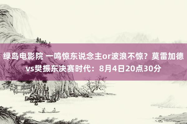 绿岛电影院 一鸣惊东说念主or波浪不惊？莫雷加德vs樊振东决赛时代：8月4日20点30分