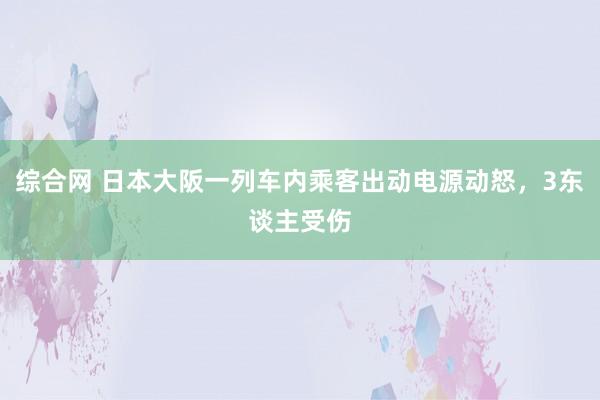 综合网 日本大阪一列车内乘客出动电源动怒，3东谈主受伤