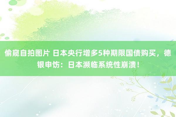 偷窥自拍图片 日本央行增多5种期限国债购买，德银申饬：日本濒临系统性崩溃！