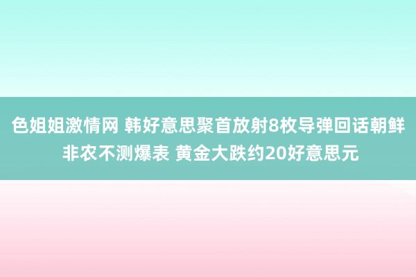 色姐姐激情网 韩好意思聚首放射8枚导弹回话朝鲜 非农不测爆表 黄金大跌约20好意思元