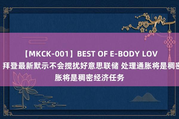 【MKCK-001】BEST OF E-BODY LOVERS 2008 拜登最新默示不会搅扰好意思联储 处理通胀将是稠密经济任务