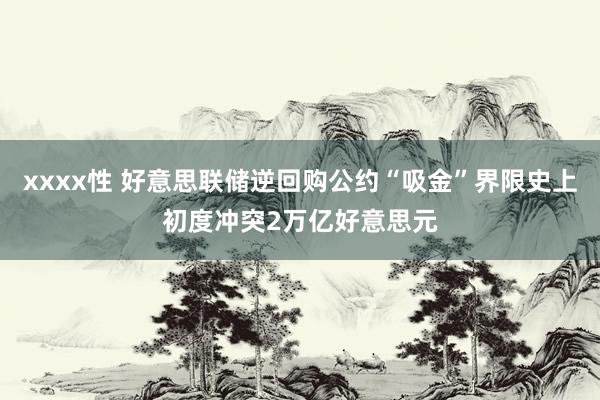 xxxx性 好意思联储逆回购公约“吸金”界限史上初度冲突2万亿好意思元