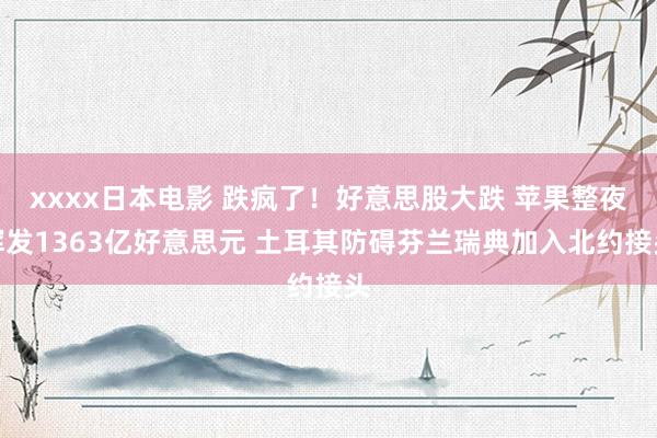 xxxx日本电影 跌疯了！好意思股大跌 苹果整夜挥发1363亿好意思元 土耳其防碍芬兰瑞典加入北约接头