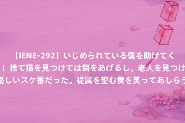 【IENE-292】いじめられている僕を助けてくれたのは まさかのスケ番！！捨て猫を見つけては餌をあげるし、老人を見つけては席を譲るうわさ通りの優しいスケ番だった。従属を望む僕を笑ってあしらうも、徐々にサディスティックな衝動が芽生え始めた高3の彼女</a>2013-07-18アイエナジー&$IE NERGY！117分钟 俄罗斯晓示：将无穷期拒接日本首相入境！好意思联储“按期”加息50个基点