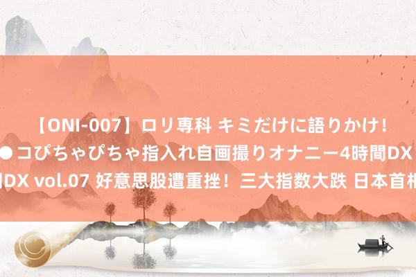 【ONI-007】ロリ専科 キミだけに語りかけ！ロリっ娘20人！オマ●コぴちゃぴちゃ指入れ自画撮りオナニー4時間DX vol.07 好意思股遭重挫！三大指数大跌 日本首相公布对俄新制裁