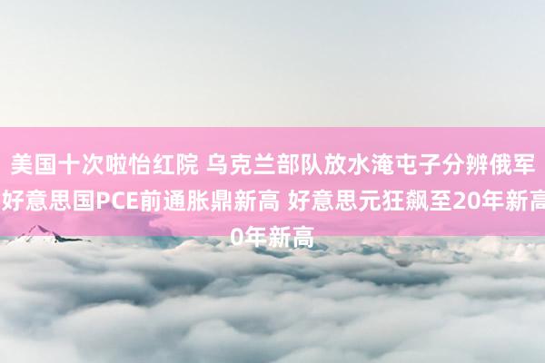 美国十次啦怡红院 乌克兰部队放水淹屯子分辨俄军 好意思国PCE前通胀鼎新高 好意思元狂飙至20年新高