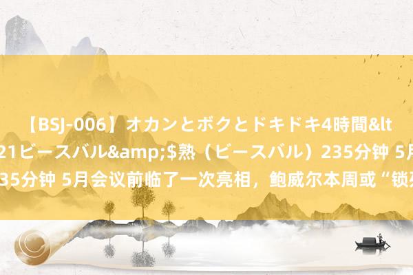 【BSJ-006】オカンとボクとドキドキ4時間</a>2008-04-21ビースバル&$熟（ビースバル）235分钟 5月会议前临了一次亮相，鲍威尔本周或“锁死”加息50个基点预期