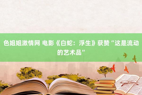 色姐姐激情网 电影《白蛇：浮生》获赞“这是流动的艺术品”