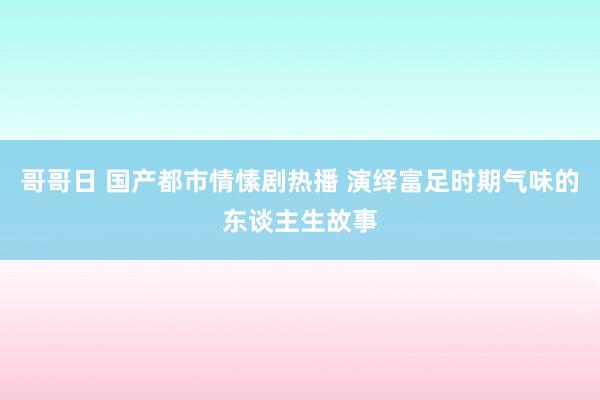 哥哥日 国产都市情愫剧热播 演绎富足时期气味的东谈主生故事