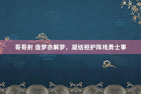 哥哥射 造梦亦解梦，凝结袒护阵线勇士事