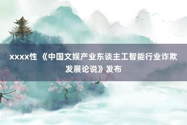 xxxx性 《中国文娱产业东谈主工智能行业诈欺发展论说》发布