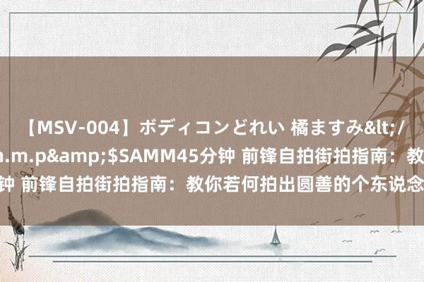 【MSV-004】ボディコンどれい 橘ますみ</a>1992-02-06h.m.p&$SAMM45分钟 前锋自拍街拍指南：教你若何拍出圆善的个东说念主作风相片