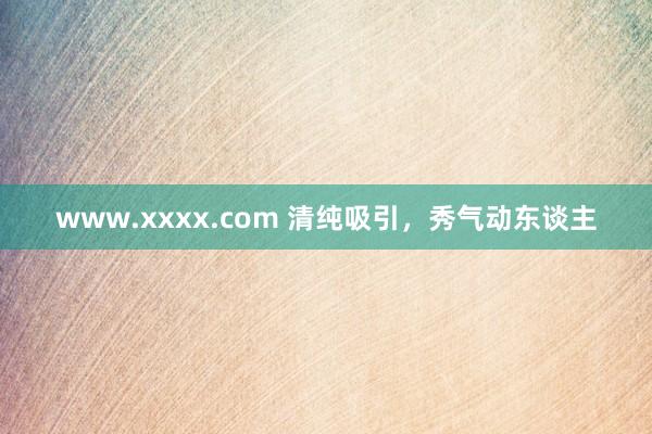 www.xxxx.com 清纯吸引，秀气动东谈主