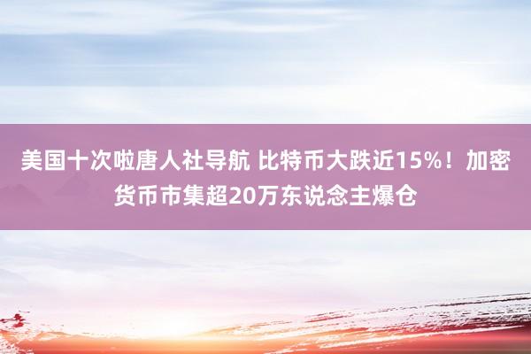 美国十次啦唐人社导航 比特币大跌近15%！加密货币市集超20万东说念主爆仓