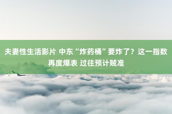 夫妻性生活影片 中东“炸药桶”要炸了？这一指数再度爆表 过往预计贼准