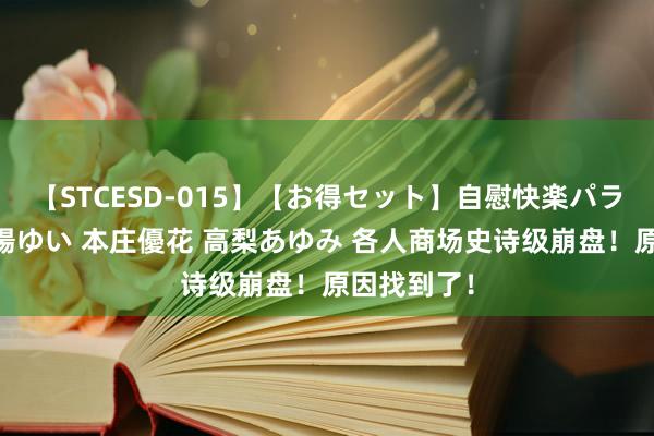 【STCESD-015】【お得セット】自慰快楽パラノイド 大場ゆい 本庄優花 高梨あゆみ 各人商场史诗级崩盘！原因找到了！