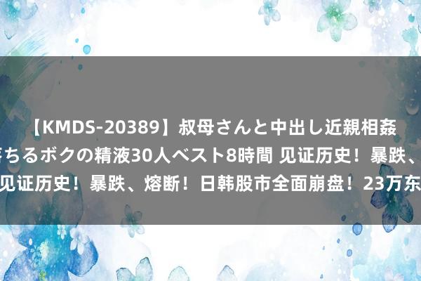 【KMDS-20389】叔母さんと中出し近親相姦 叔母さんの身体を伝い落ちるボクの精液30人ベスト8時間 见证历史！暴跌、熔断！日韩股市全面崩盘！23万东谈主爆仓