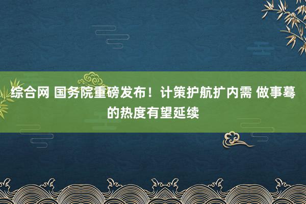 综合网 国务院重磅发布！计策护航扩内需 做事蓦的热度有望延续