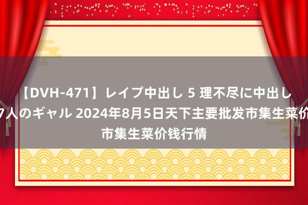 【DVH-471】レイプ中出し 5 理不尽に中出しされた7人のギャル 2024年8月5日天下主要批发市集生菜价钱行情