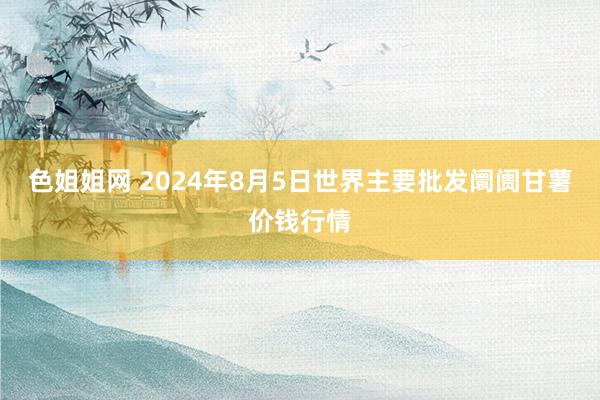 色姐姐网 2024年8月5日世界主要批发阛阓甘薯价钱行情