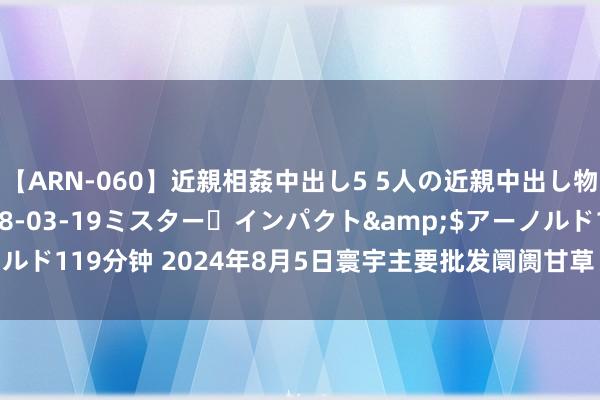 【ARN-060】近親相姦中出し5 5人の近親中出し物語</a>2008-03-19ミスター・インパクト&$アーノルド119分钟 2024年8月5日寰宇主要批发阛阓甘草（0.5-0.8cm）价钱行情