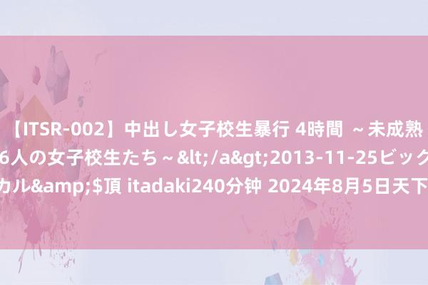 【ITSR-002】中出し女子校生暴行 4時間 ～未成熟なカラダを弄ばれる16人の女子校生たち～</a>2013-11-25ビッグモーカル&$頂 itadaki240分钟 2024年8月5日天下主要批发市集猪肺价钱行情