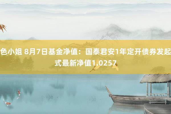 色小姐 8月7日基金净值：国泰君安1年定开债券发起式最新净值1.0257