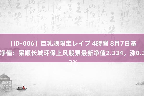 【ID-006】巨乳娘限定レイプ 4時間 8月7日基金净值：景顺长城环保上风股票最新净值2.334，涨0.3%