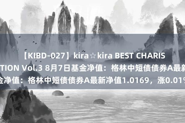 【KIBD-027】kira☆kira BEST CHARISMA☆MODEL☆COLLECTION Vol.3 8月7日基金净值：格林中短债债券A最新净值1.0169，涨0.01%