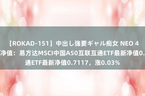 【ROKAD-151】中出し強要ギャル痴女 NEO 4時間 8月7日基金净值：易方达MSCI中国A50互联互通ETF最新净值0.7117，涨0.03%