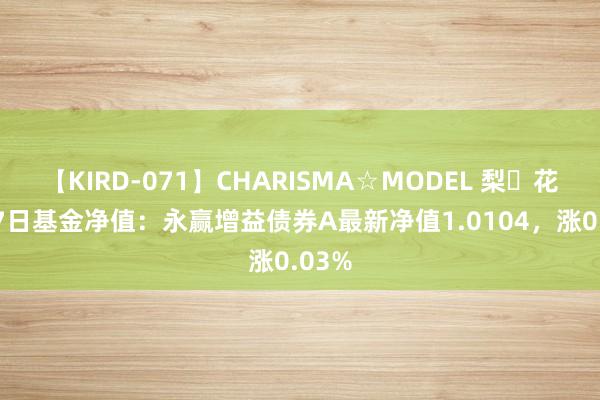 【KIRD-071】CHARISMA☆MODEL 梨々花 8月7日基金净值：永赢增益债券A最新净值1.0104，涨0.03%