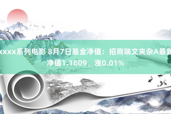 xxxx系列电影 8月7日基金净值：招商瑞文夹杂A最新净值1.1809，涨0.01%