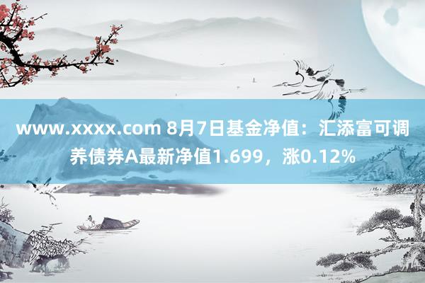 www.xxxx.com 8月7日基金净值：汇添富可调养债券A最新净值1.699，涨0.12%