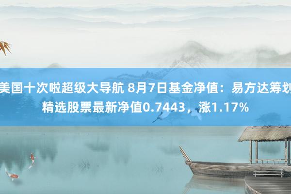 美国十次啦超级大导航 8月7日基金净值：易方达筹划精选股票最新净值0.7443，涨1.17%