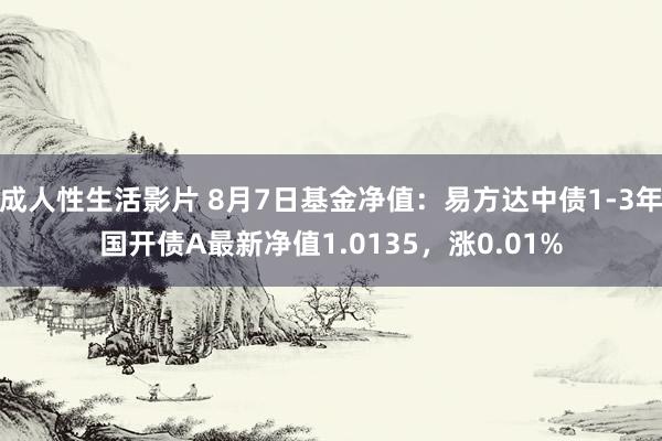 成人性生活影片 8月7日基金净值：易方达中债1-3年国开债A最新净值1.0135，涨0.01%