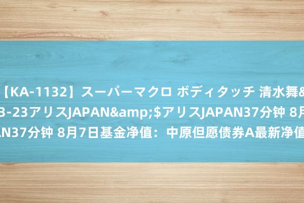 【KA-1132】スーパーマクロ ボディタッチ 清水舞</a>2008-03-23アリスJAPAN&$アリスJAPAN37分钟 8月7日基金净值：中原但愿债券A最新净值1.2765，涨0.05%