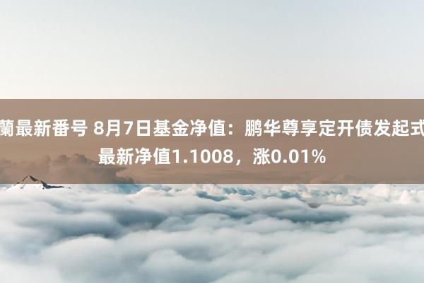 蘭最新番号 8月7日基金净值：鹏华尊享定开债发起式最新净值1.1008，涨0.01%