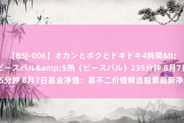 【BSJ-006】オカンとボクとドキドキ4時間</a>2008-04-21ビースバル&$熟（ビースバル）235分钟 8月7日基金净值：嘉不二价值精选股票最新净值1.8194，涨0.23%