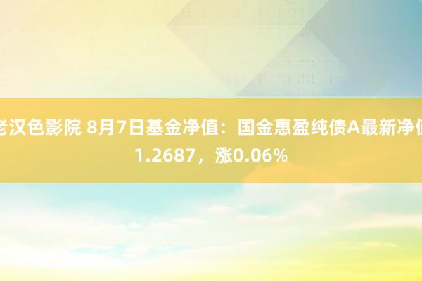 老汉色影院 8月7日基金净值：国金惠盈纯债A最新净值1.2687，涨0.06%