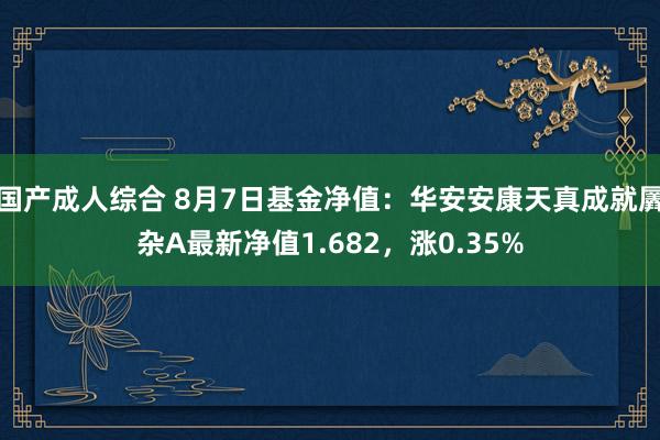 国产成人综合 8月7日基金净值：华安安康天真成就羼杂A最新净值1.682，涨0.35%