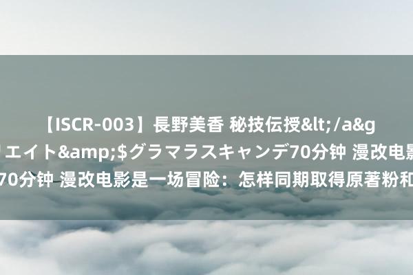 【ISCR-003】長野美香 秘技伝授</a>2011-09-08SODクリエイト&$グラマラスキャンデ70分钟 漫改电影是一场冒险：怎样同期取得原著粉和路东说念主不雅众